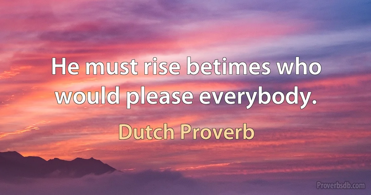 He must rise betimes who would please everybody. (Dutch Proverb)