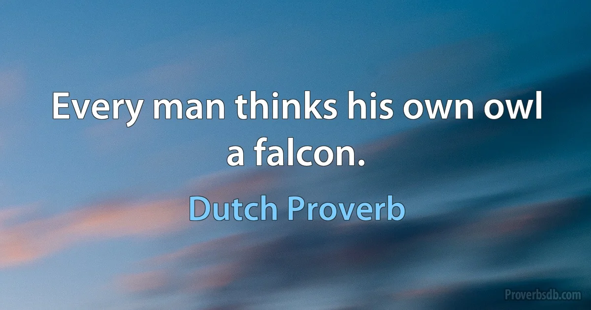 Every man thinks his own owl a falcon. (Dutch Proverb)