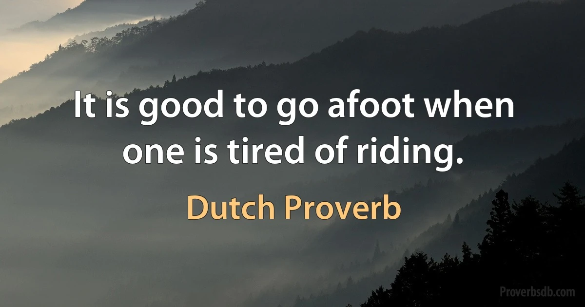 It is good to go afoot when one is tired of riding. (Dutch Proverb)