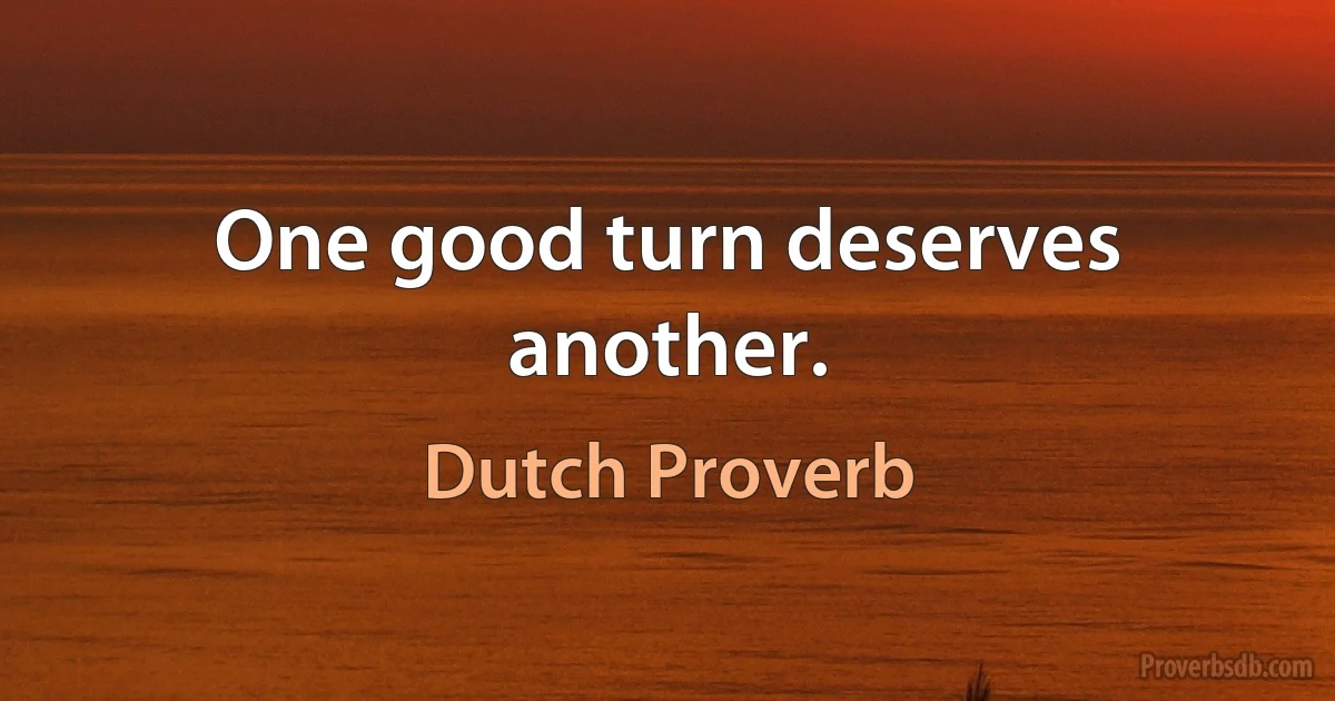 One good turn deserves another. (Dutch Proverb)