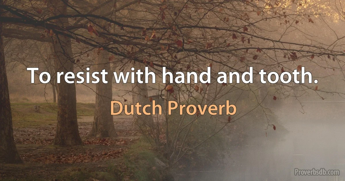 To resist with hand and tooth. (Dutch Proverb)