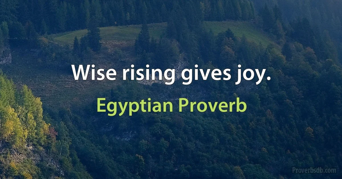 Wise rising gives joy. (Egyptian Proverb)