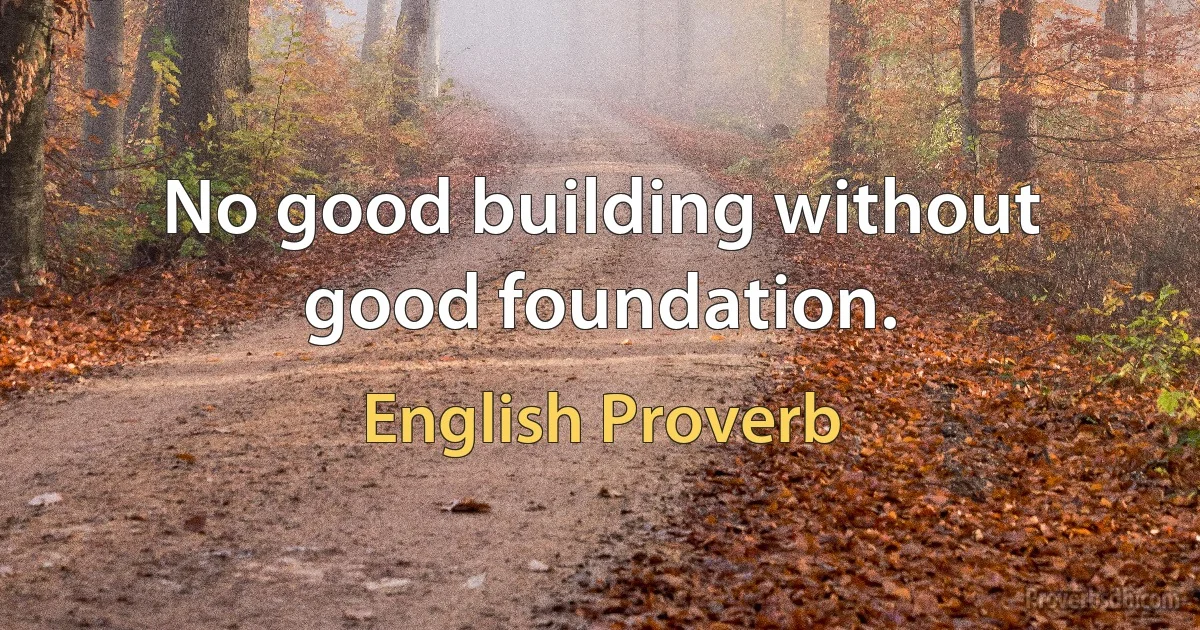 No good building without good foundation. (English Proverb)