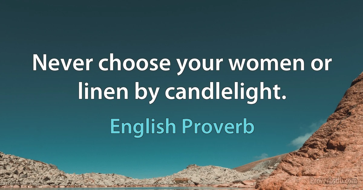 Never choose your women or linen by candlelight. (English Proverb)