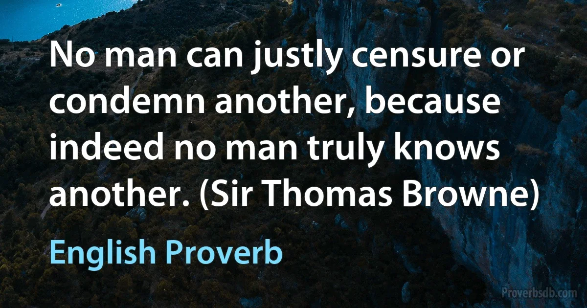 No man can justly censure or condemn another, because indeed no man truly knows another. (Sir Thomas Browne) (English Proverb)