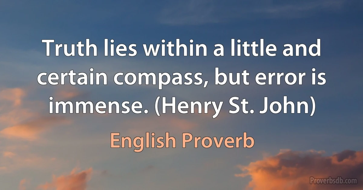 Truth lies within a little and certain compass, but error is immense. (Henry St. John) (English Proverb)