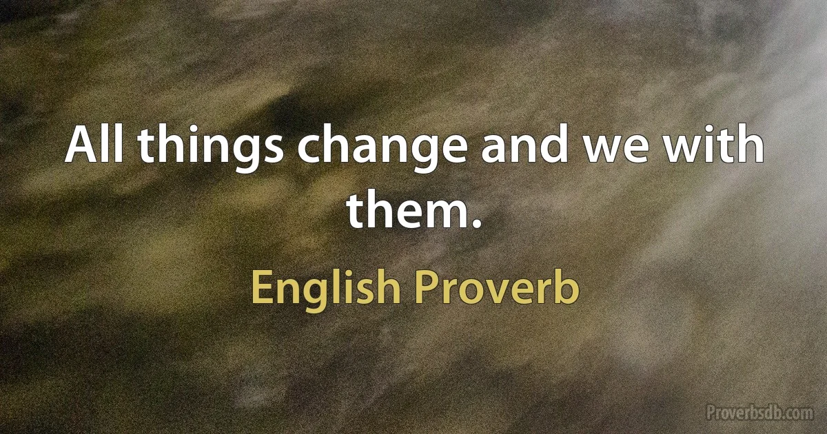 All things change and we with them. (English Proverb)