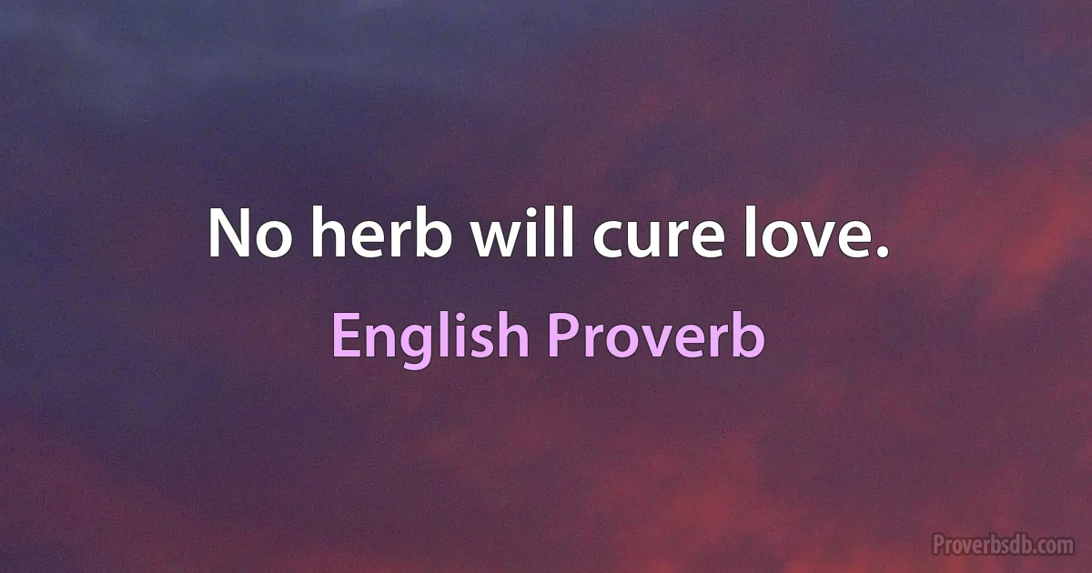 No herb will cure love. (English Proverb)