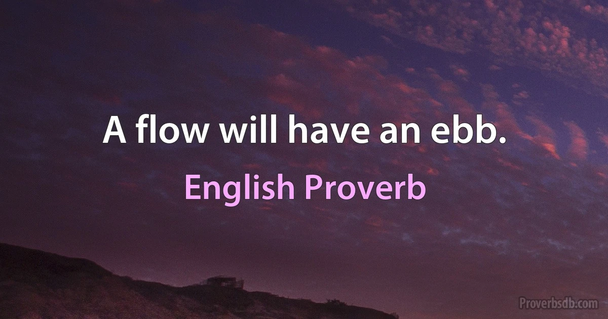 A flow will have an ebb. (English Proverb)