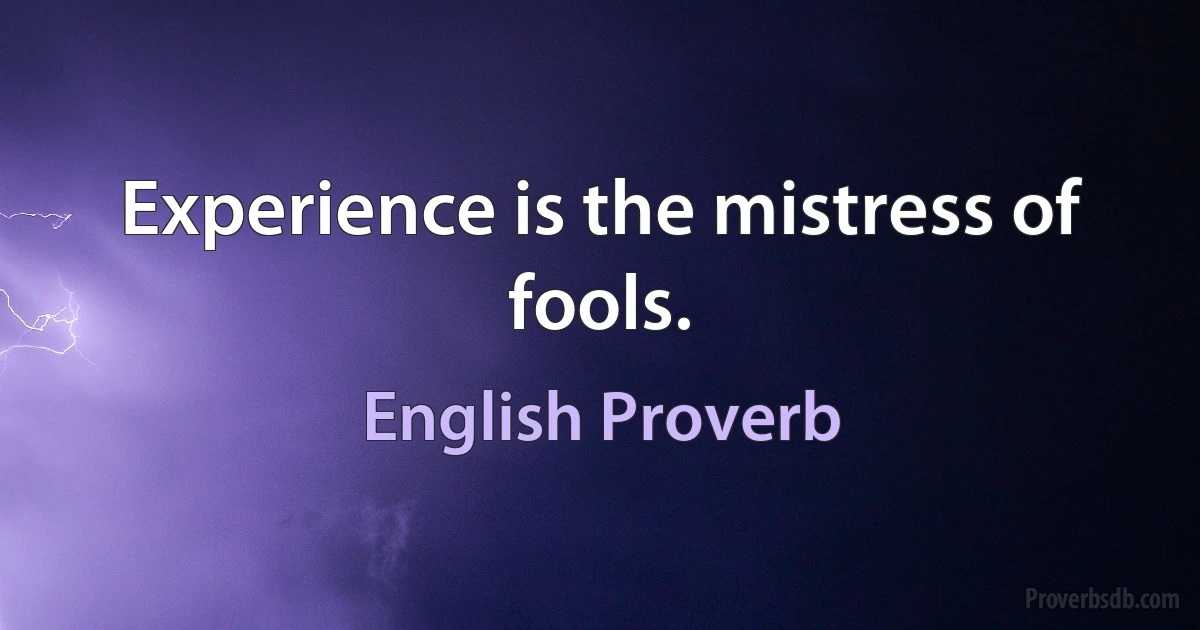 Experience is the mistress of fools. (English Proverb)