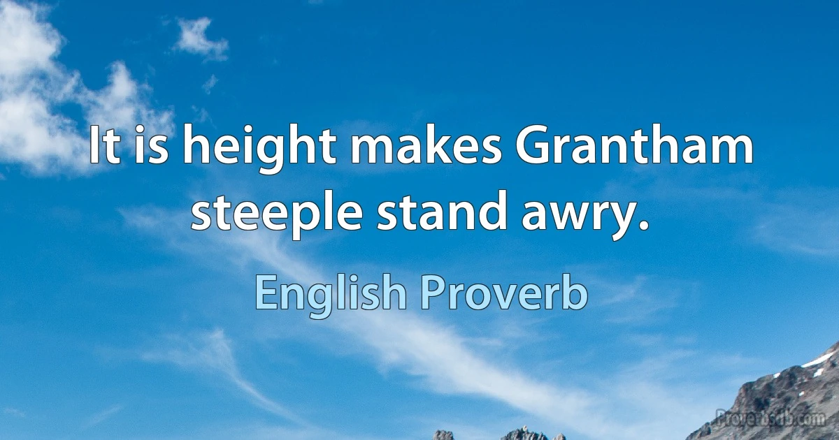 It is height makes Grantham steeple stand awry. (English Proverb)