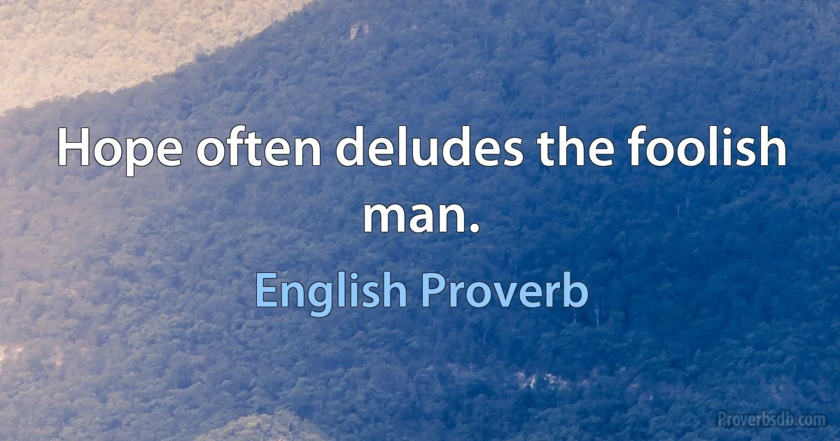 Hope often deludes the foolish man. (English Proverb)