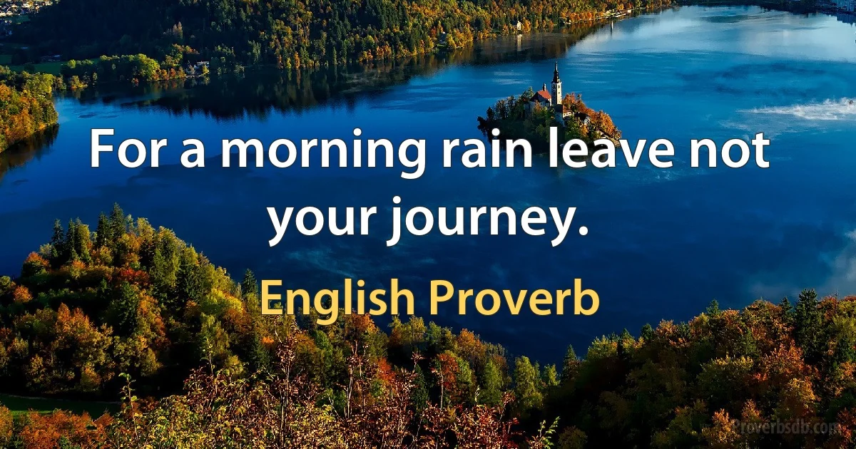 For a morning rain leave not your journey. (English Proverb)