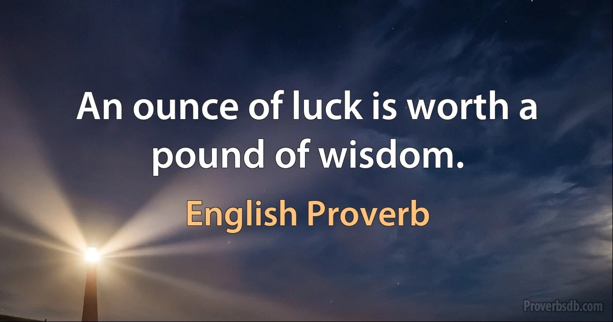 An ounce of luck is worth a pound of wisdom. (English Proverb)