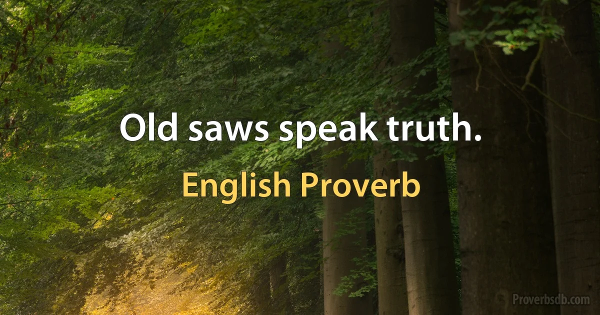 Old saws speak truth. (English Proverb)