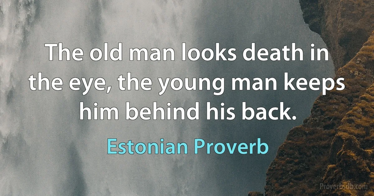 The old man looks death in the eye, the young man keeps him behind his back. (Estonian Proverb)