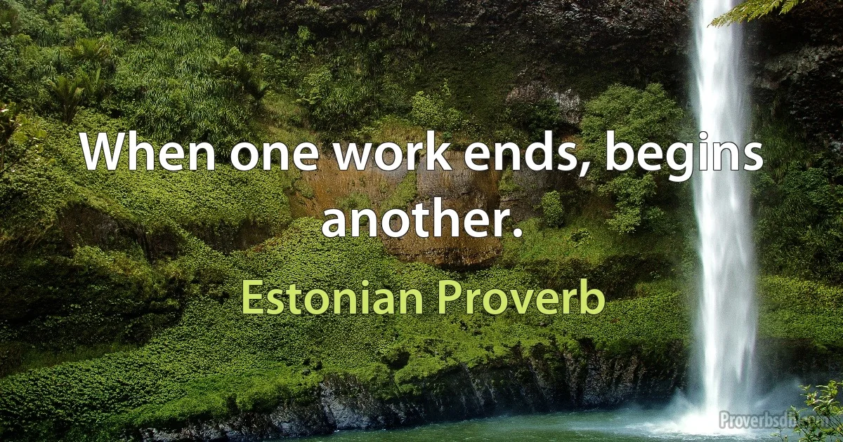 When one work ends, begins another. (Estonian Proverb)