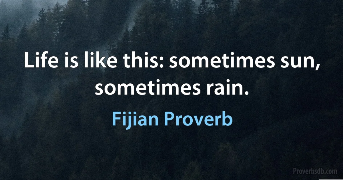 Life is like this: sometimes sun, sometimes rain. (Fijian Proverb)