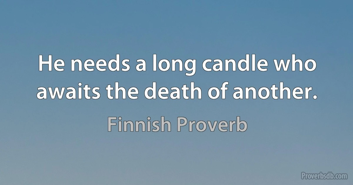 He needs a long candle who awaits the death of another. (Finnish Proverb)