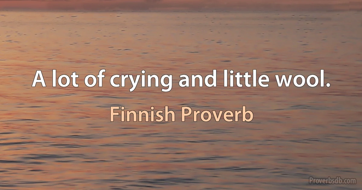 A lot of crying and little wool. (Finnish Proverb)