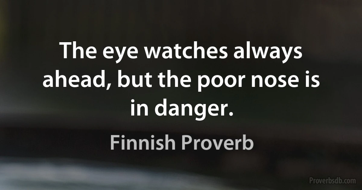 The eye watches always ahead, but the poor nose is in danger. (Finnish Proverb)