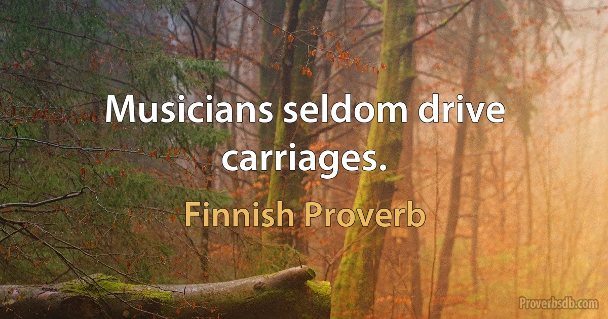 Musicians seldom drive carriages. (Finnish Proverb)