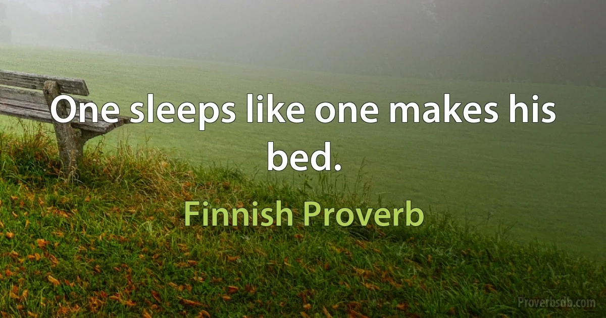 One sleeps like one makes his bed. (Finnish Proverb)