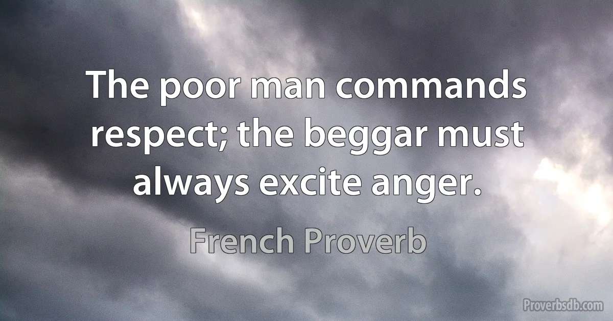 The poor man commands respect; the beggar must always excite anger. (French Proverb)