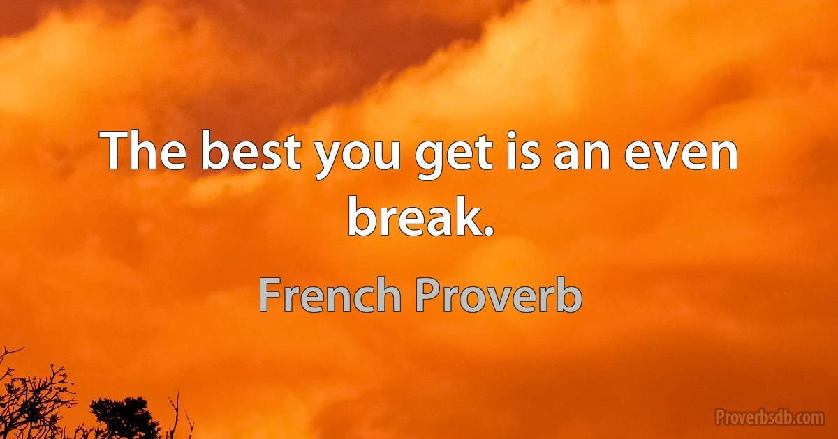 The best you get is an even break. (French Proverb)