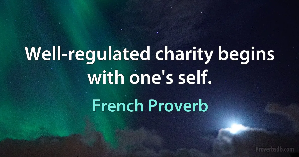 Well-regulated charity begins with one's self. (French Proverb)