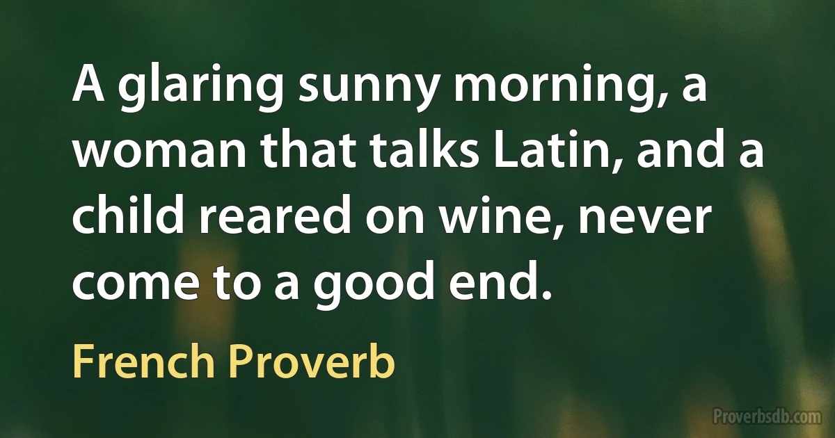 A glaring sunny morning, a woman that talks Latin, and a child reared on wine, never come to a good end. (French Proverb)