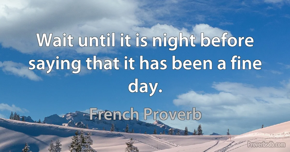 Wait until it is night before saying that it has been a fine day. (French Proverb)