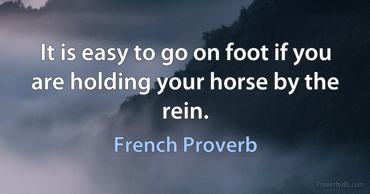 It is easy to go on foot if you are holding your horse by the rein. (French Proverb)