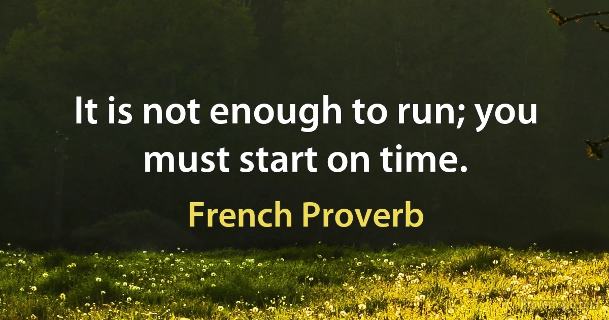 It is not enough to run; you must start on time. (French Proverb)