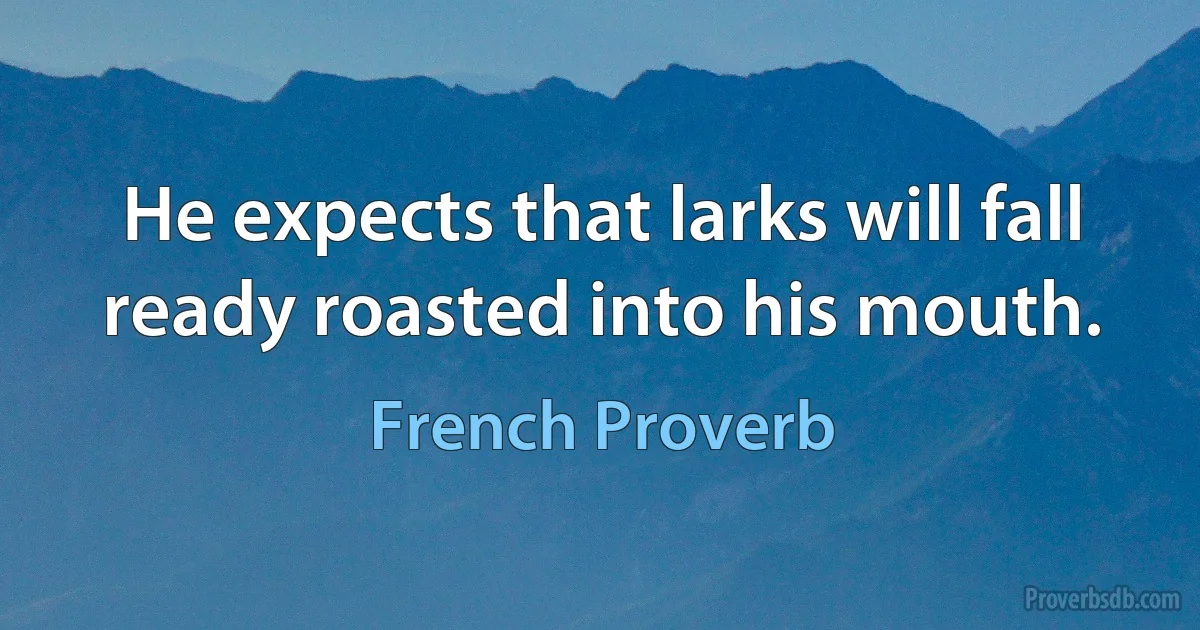 He expects that larks will fall ready roasted into his mouth. (French Proverb)