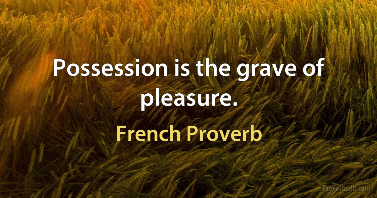 Possession is the grave of pleasure. (French Proverb)