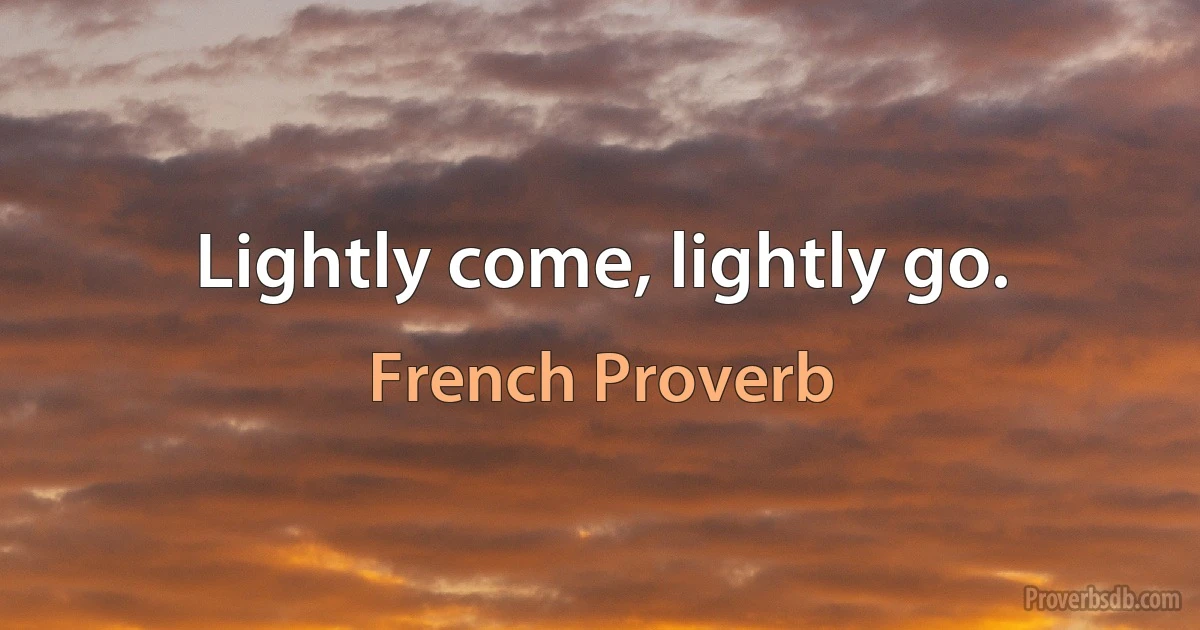 Lightly come, lightly go. (French Proverb)