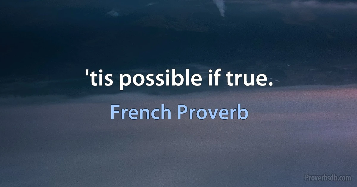 'tis possible if true. (French Proverb)