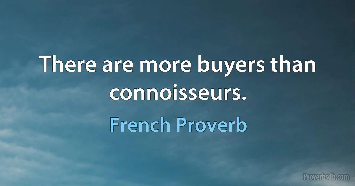 There are more buyers than connoisseurs. (French Proverb)