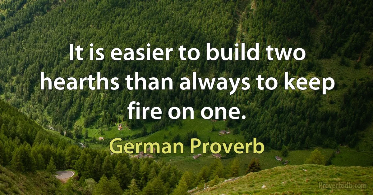 It is easier to build two hearths than always to keep fire on one. (German Proverb)