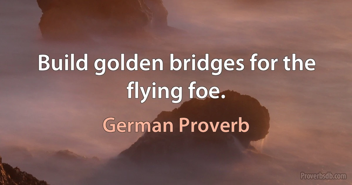 Build golden bridges for the flying foe. (German Proverb)