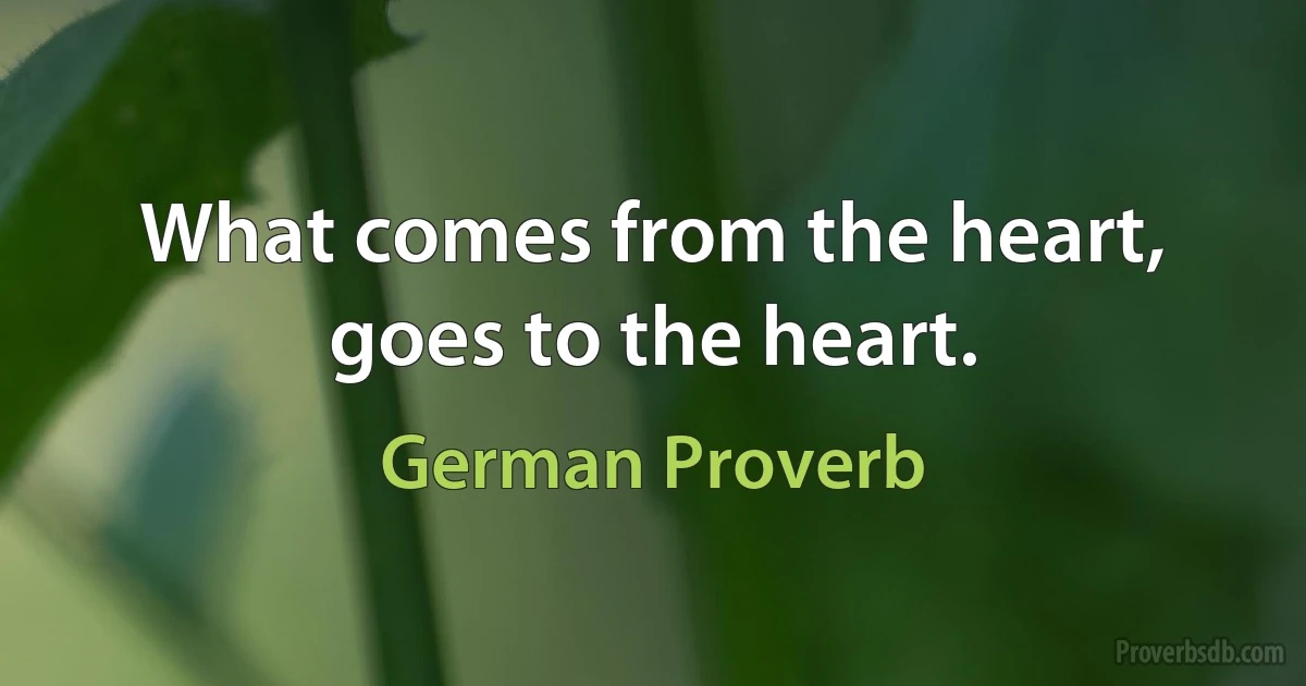 What comes from the heart, goes to the heart. (German Proverb)