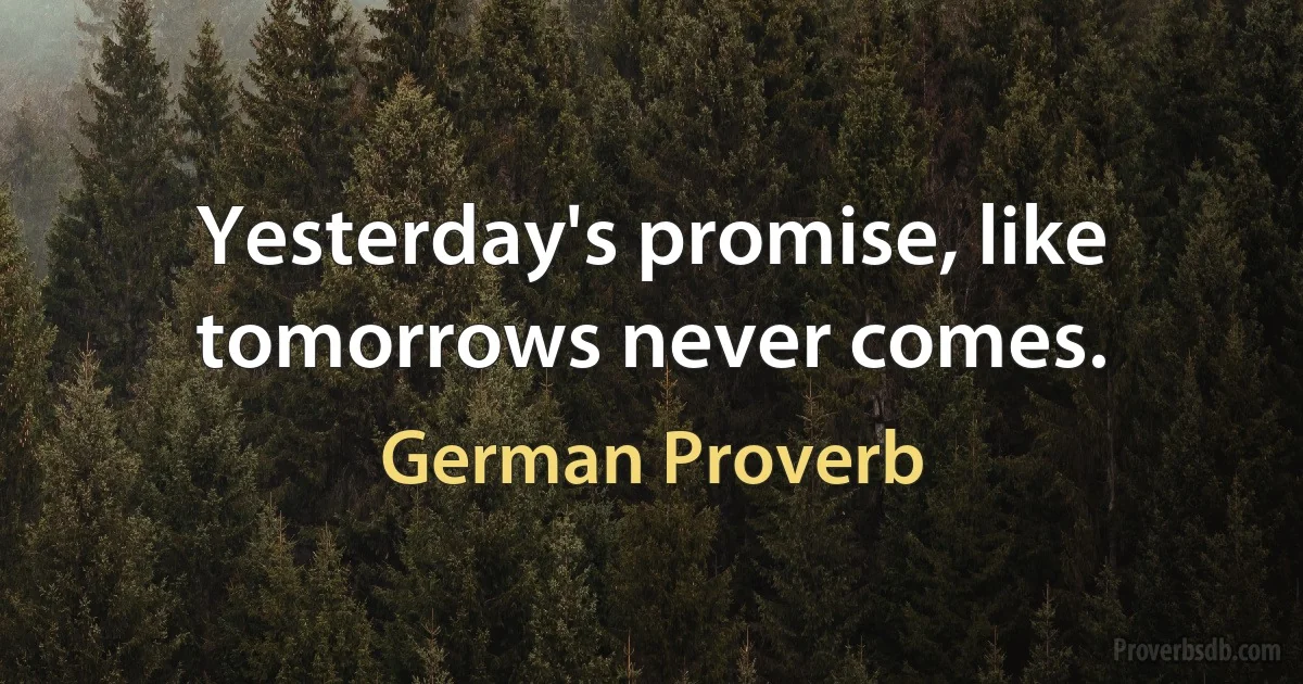 Yesterday's promise, like tomorrows never comes. (German Proverb)