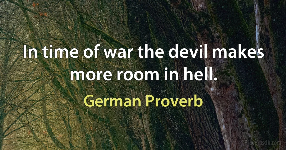 In time of war the devil makes more room in hell. (German Proverb)