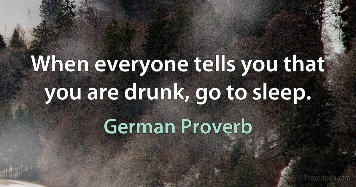 When everyone tells you that you are drunk, go to sleep. (German Proverb)