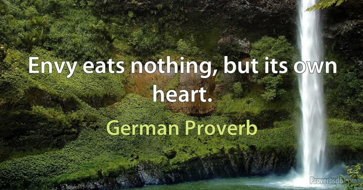 Envy eats nothing, but its own heart. (German Proverb)