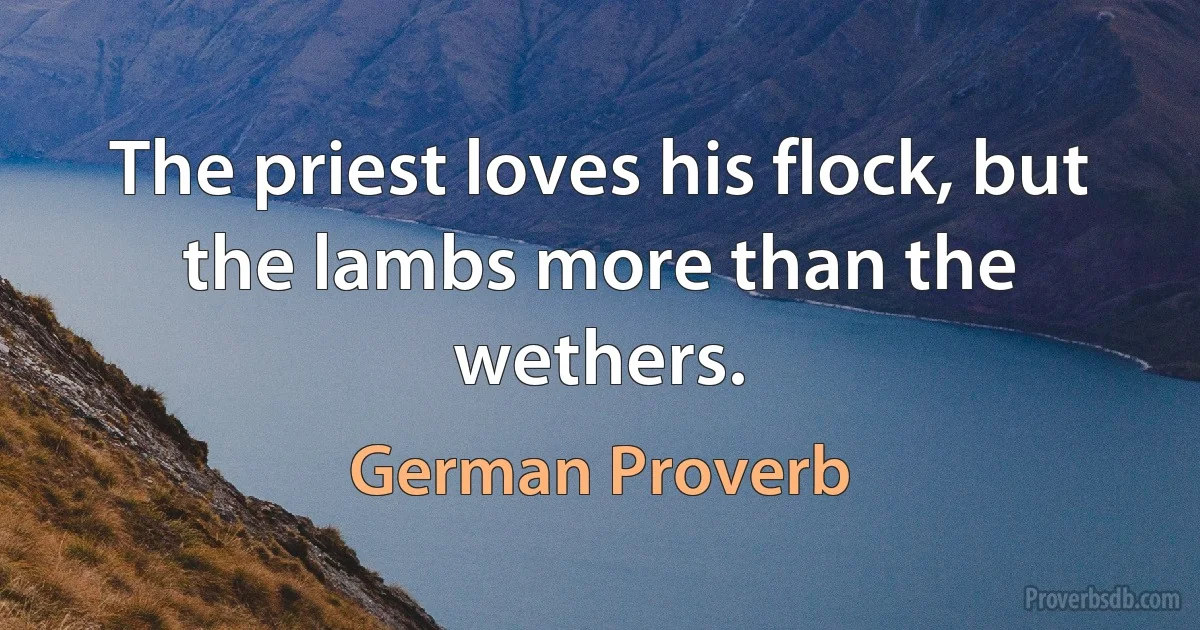 The priest loves his flock, but the lambs more than the wethers. (German Proverb)