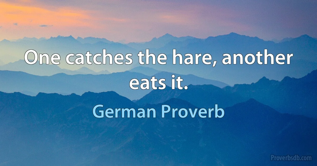 One catches the hare, another eats it. (German Proverb)