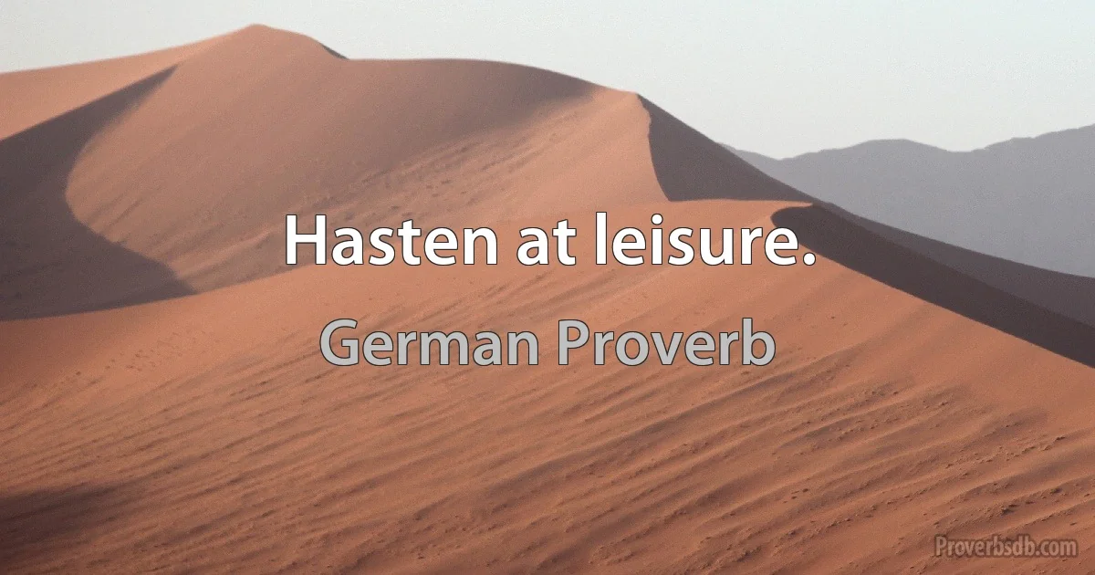 Hasten at leisure. (German Proverb)