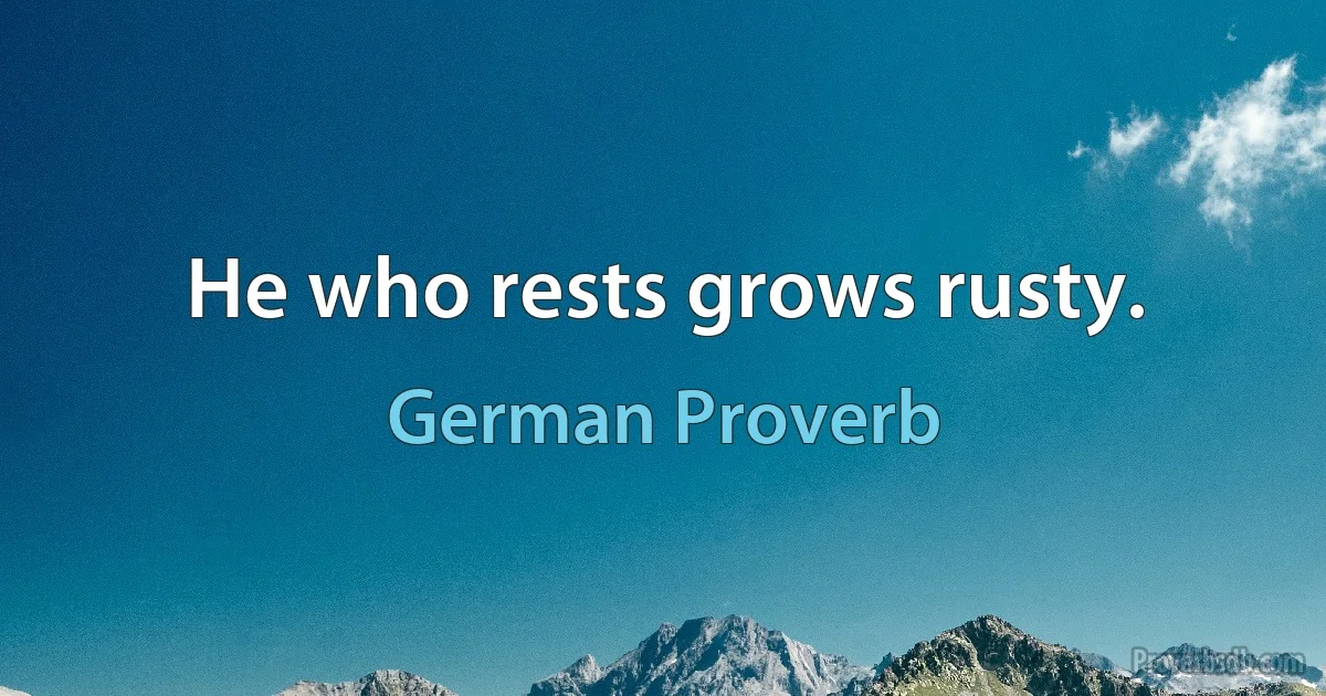 He who rests grows rusty. (German Proverb)